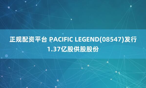 正规配资平台 PACIFIC LEGEND(08547)发行1.37亿股供股股份