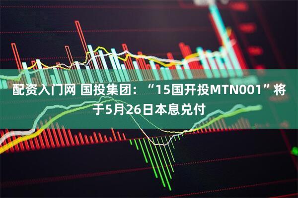 配资入门网 国投集团：“15国开投MTN001”将于5月26日本息兑付