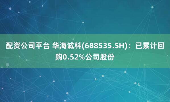 配资公司平台 华海诚科(688535.SH)：已累计回购0.52%公司股份