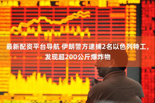 最新配资平台导航 伊朗警方逮捕2名以色列特工，发现超200公斤爆炸物