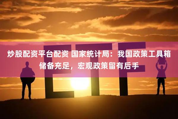炒股配资平台配资 国家统计局：我国政策工具箱储备充足，宏观政策留有后手
