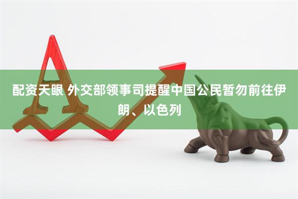 配资天眼 外交部领事司提醒中国公民暂勿前往伊朗、以色列