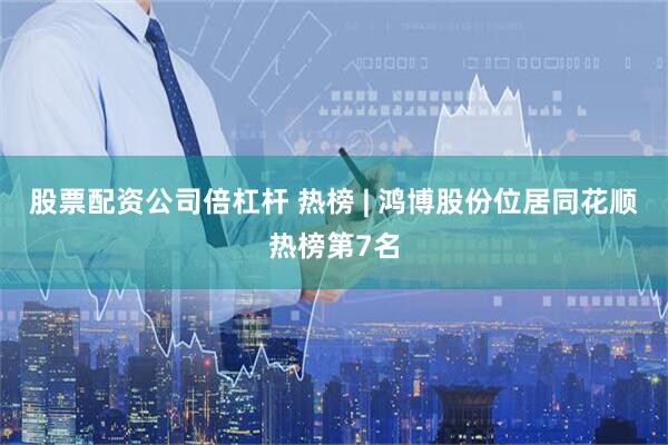 股票配资公司倍杠杆 热榜 | 鸿博股份位居同花顺热榜第7名