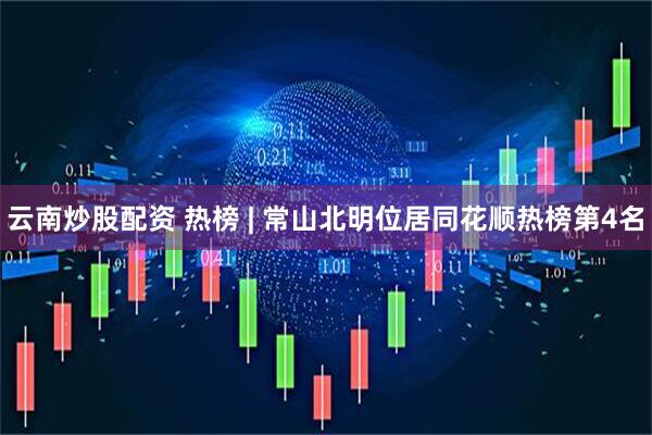 云南炒股配资 热榜 | 常山北明位居同花顺热榜第4名