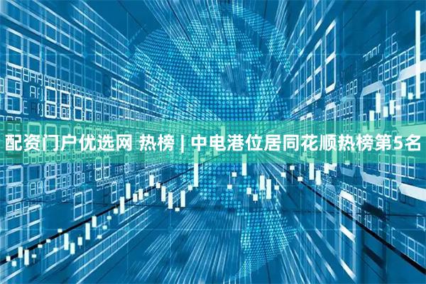 配资门户优选网 热榜 | 中电港位居同花顺热榜第5名