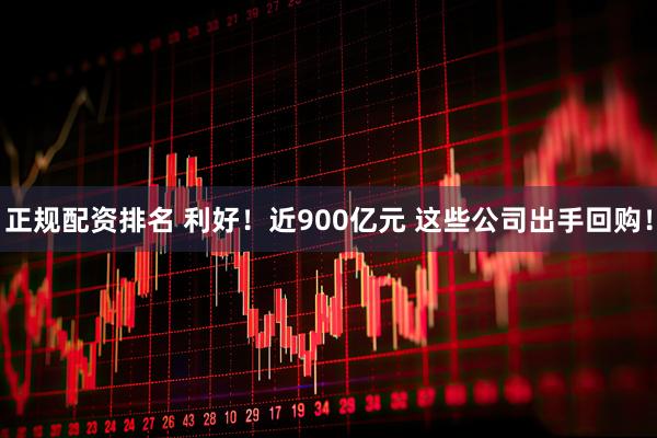 正规配资排名 利好！近900亿元 这些公司出手回购！