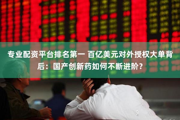 专业配资平台排名第一 百亿美元对外授权大单背后：国产创新药如何不断进阶？