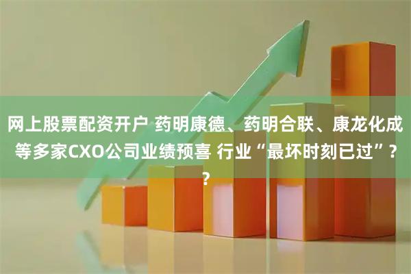 网上股票配资开户 药明康德、药明合联、康龙化成等多家CXO公司业绩预喜 行业“最坏时刻已过”？