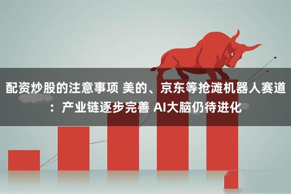 配资炒股的注意事项 美的、京东等抢滩机器人赛道：产业链逐步完善 AI大脑仍待进化