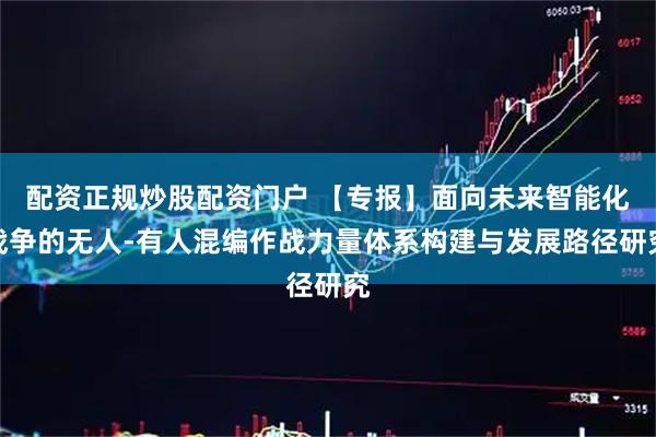 配资正规炒股配资门户 【专报】面向未来智能化战争的无人-有人混编作战力量体系构建与发展路径研究