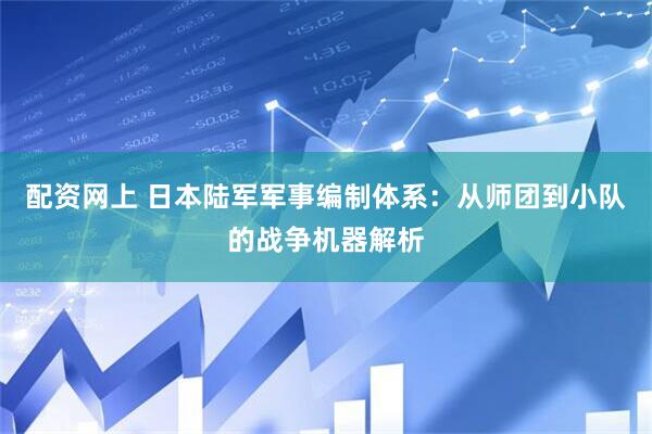 配资网上 日本陆军军事编制体系：从师团到小队的战争机器解析