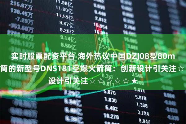 实时股票配资平台 海外热议中国DZJ08型80mm单兵火箭筒的新型号DNS181空爆火箭筒：创新设计引关注☆☆☆☆☆★