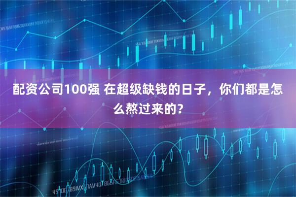 配资公司100强 在超级缺钱的日子，你们都是怎么熬过来的？