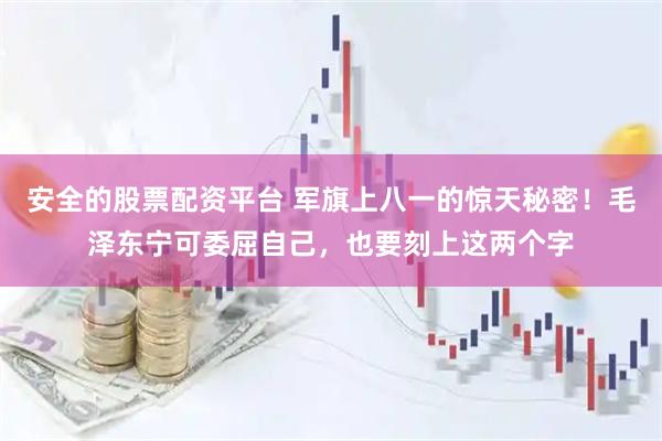 安全的股票配资平台 军旗上八一的惊天秘密！毛泽东宁可委屈自己，也要刻上这两个字