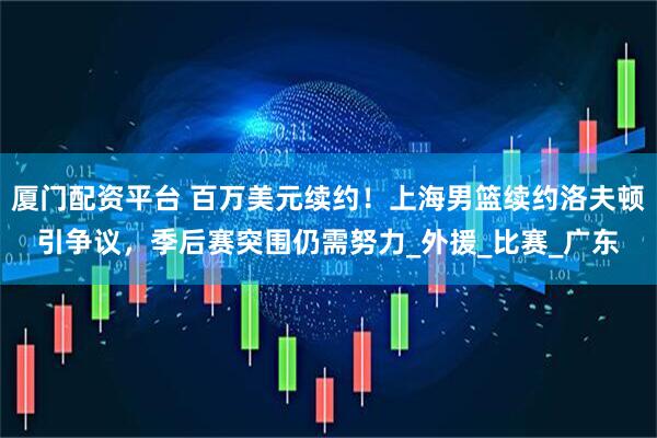 厦门配资平台 百万美元续约！上海男篮续约洛夫顿引争议，季后赛突围仍需努力_外援_比赛_广东