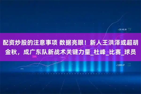 配资炒股的注意事项 数据亮眼！新人王洪泽或超胡金秋，成广东队新战术关键力量_杜峰_比赛_球员