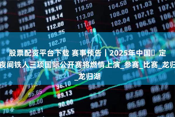 股票配资平台下载 赛事预告｜2025年中国・定南夜间铁人三项国际公开赛将燃情上演_参赛_比赛_龙归湖