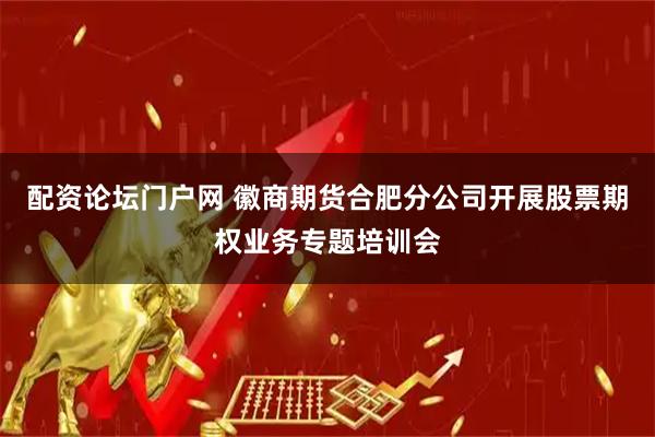 配资论坛门户网 徽商期货合肥分公司开展股票期权业务专题培训会