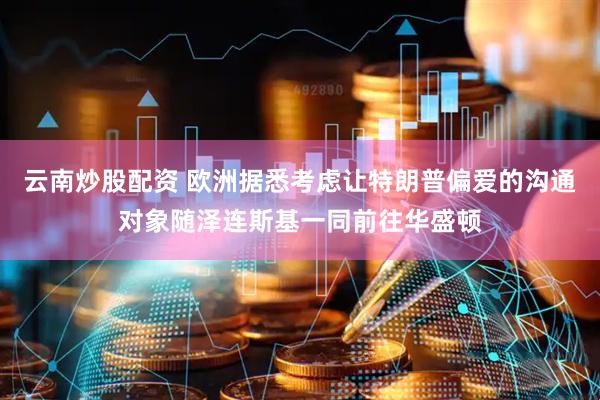 云南炒股配资 欧洲据悉考虑让特朗普偏爱的沟通对象随泽连斯基一同前往华盛顿