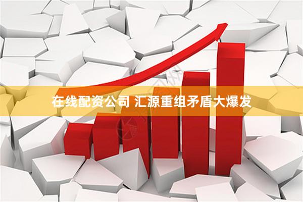 在线配资公司 汇源重组矛盾大爆发