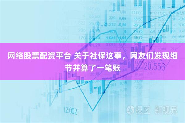 网络股票配资平台 关于社保这事，网友们发现细节并算了一笔账