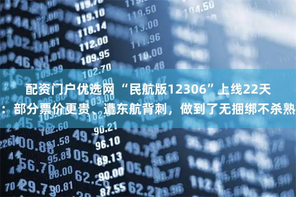 配资门户优选网 “民航版12306”上线22天：部分票价更贵、遭东航背刺，做到了无捆绑不杀熟