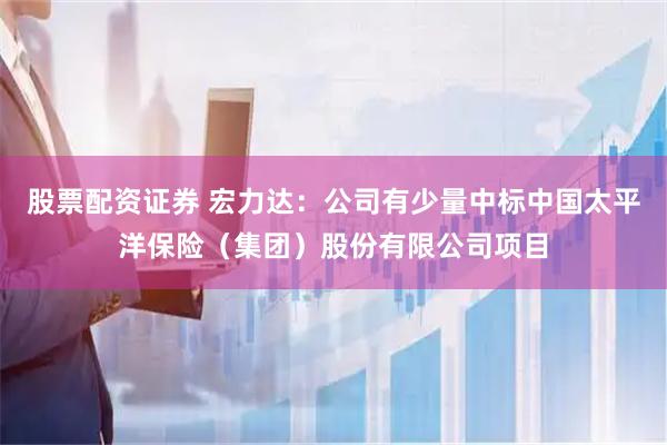 股票配资证券 宏力达：公司有少量中标中国太平洋保险（集团）股份有限公司项目