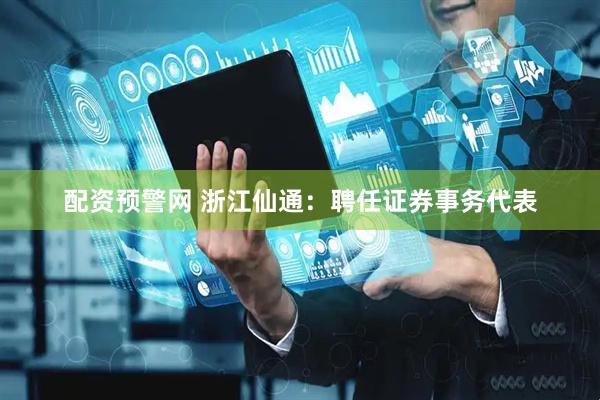 配资预警网 浙江仙通：聘任证券事务代表