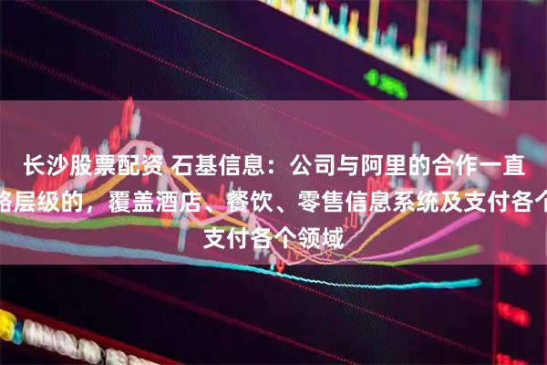 长沙股票配资 石基信息：公司与阿里的合作一直是战略层级的，覆盖酒店、餐饮、零售信息系统及支付各个领域