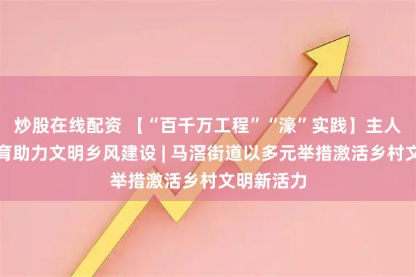 炒股在线配资 【“百千万工程”“濠”实践】主人翁意识培育助力文明乡风建设 | 马滘街道以多元举措激活乡村文明新活力