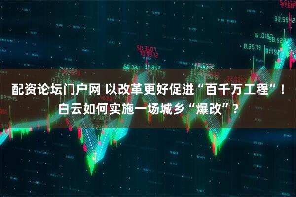 配资论坛门户网 以改革更好促进“百千万工程”！白云如何实施一场城乡“爆改”？