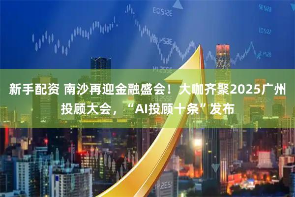 新手配资 南沙再迎金融盛会！大咖齐聚2025广州投顾大会，“AI投顾十条”发布