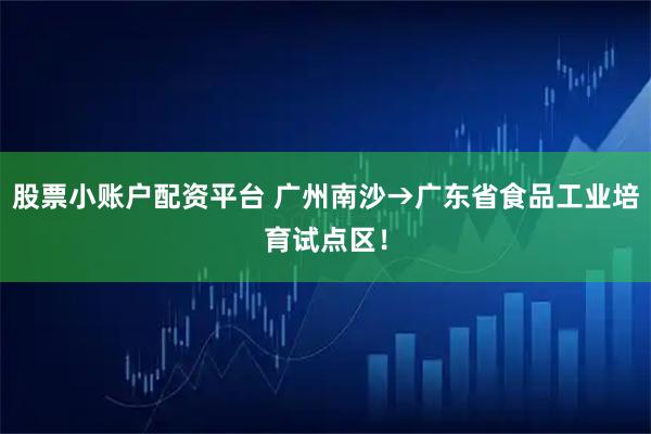 股票小账户配资平台 广州南沙→广东省食品工业培育试点区！