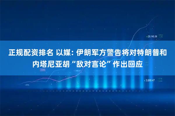 正规配资排名 以媒: 伊朗军方警告将对特朗普和内塔尼亚胡“敌对言论”作出回应