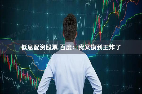 低息配资股票 百度：我又摸到王炸了
