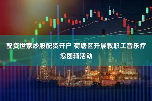 配资世家炒股配资开户 荷塘区开展教职工音乐疗愈团辅活动