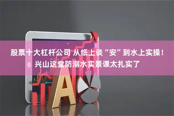 股票十大杠杆公司 从纸上谈“安”到水上实操！兴山这堂防溺水实景课太扎实了
