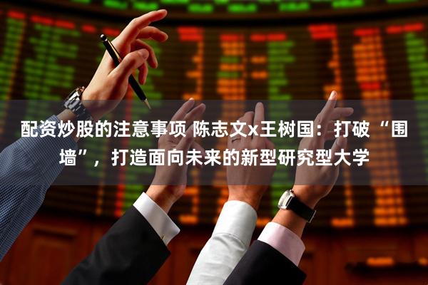 配资炒股的注意事项 陈志文x王树国：打破 “围墙”，打造面向未来的新型研究型大学