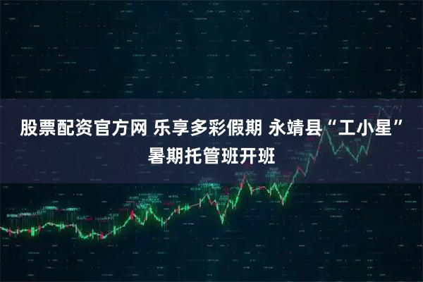 股票配资官方网 乐享多彩假期 永靖县“工小星”暑期托管班开班