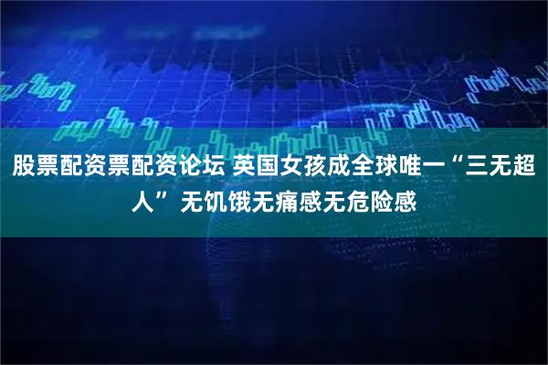 股票配资票配资论坛 英国女孩成全球唯一“三无超人” 无饥饿无痛感无危险感
